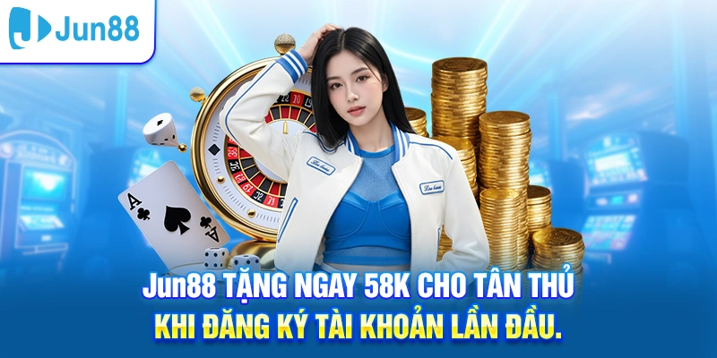 Jun88 tặng 58k cho tân thủ mới đăng ký tài khoản